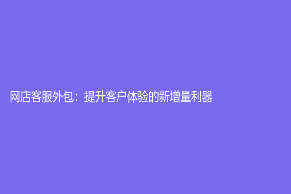 網(wǎng)店客服外包：提升客戶體驗(yàn)的新增量利器