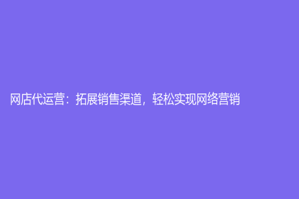 網店代運營：拓展銷售渠道，輕松實現網絡營銷