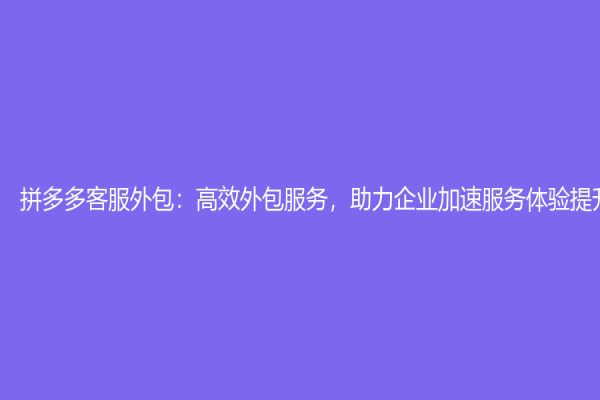 拼多多客服外包：高效外包服務，助力企業加速服務體驗提升
