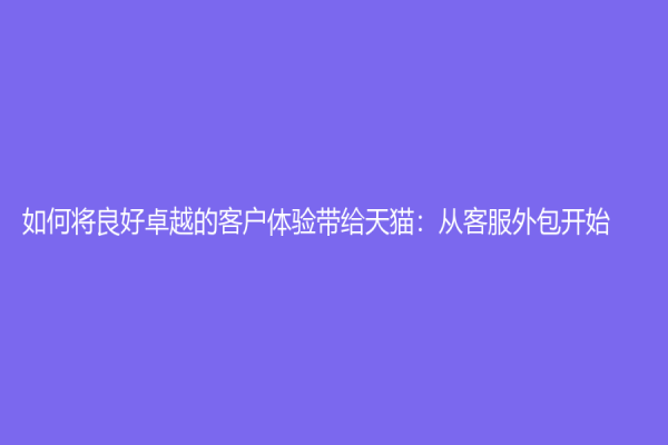 如何將良好卓越的客戶體驗帶給天貓：從客服外包開始
