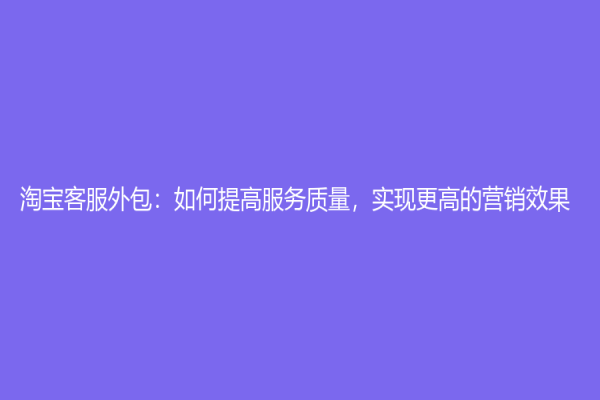 淘寶客服外包：如何提高服務質量，實現更高的營銷效果？