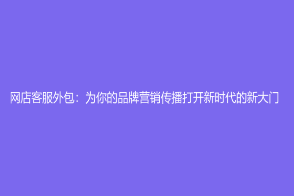 網店客服外包：為你的品牌營銷傳播打開新時代的新大門