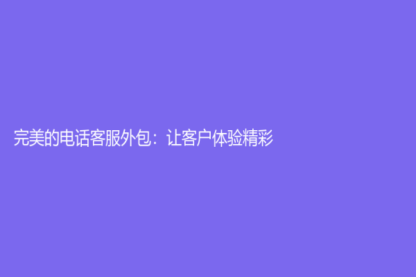 完美的電話客服外包：讓客戶體驗精彩！