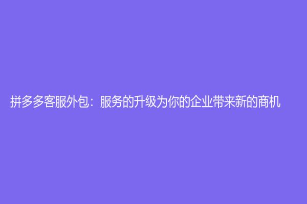 拼多多客服外包：服務的升級為你的企業帶來新的商機