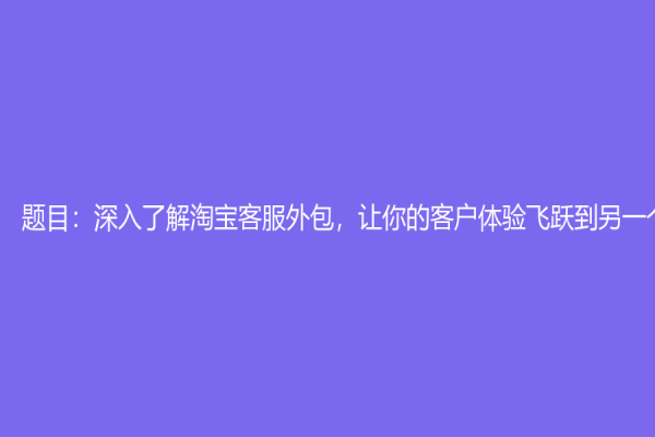 題目：深入了解淘寶客服外包，讓你的客戶體驗(yàn)飛躍到另一個(gè)層次
