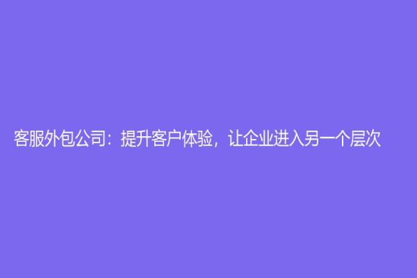 客服外包公司：提升客戶體驗(yàn)，讓企業(yè)進(jìn)入另一個(gè)層次