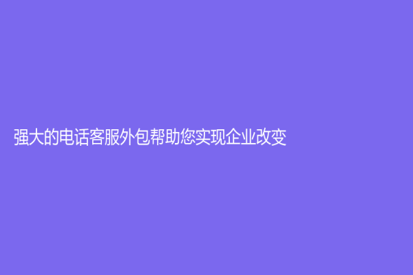 強大的電話客服外包幫助您實現企業改變！