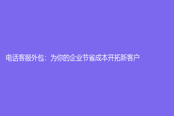 電話客服外包：為你的企業節省成本開拓新客戶