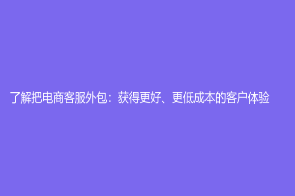 了解把電商客服外包：獲得更好、更低成本的客戶(hù)體驗(yàn)