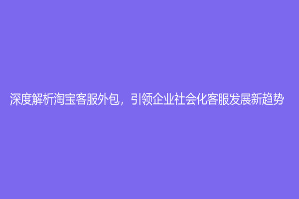 深度解析淘寶客服外包，引領企業社會化客服發展新趨勢