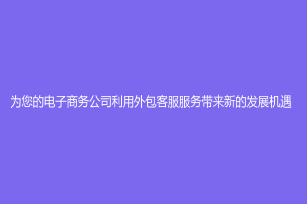 為您的電子商務公司利用外包客服服務帶來新的發展機遇