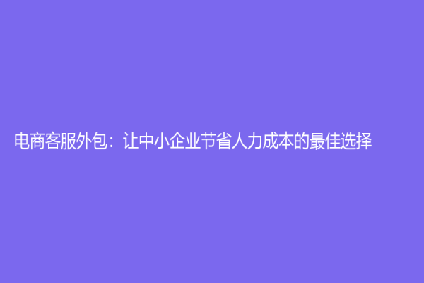 電商客服外包：讓中小企業(yè)節(jié)省人力成本的最佳選擇