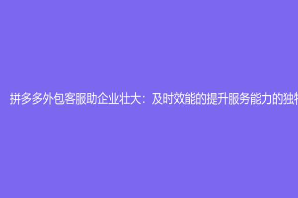 拼多多外包客服助企業(yè)壯大：及時(shí)效能的提升服務(wù)能力的獨(dú)特方式