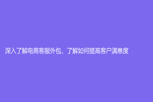 深入了解電商客服外包，了解如何提高客戶滿意度