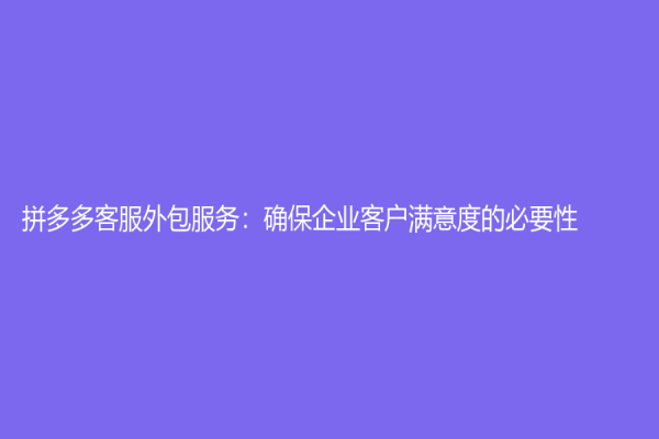 拼多多客服外包服務(wù)：確保企業(yè)客戶滿意度的必要性