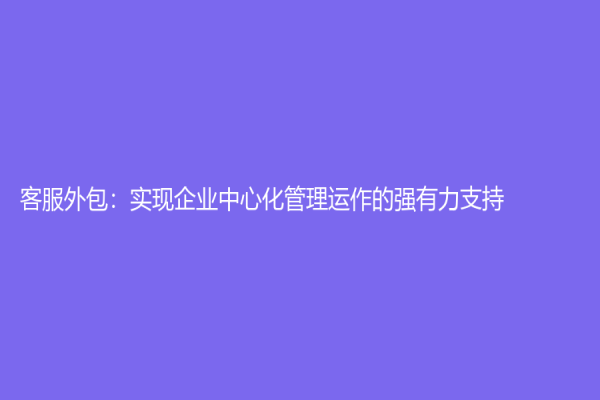 客服外包：實現企業中心化管理運作的強有力支持