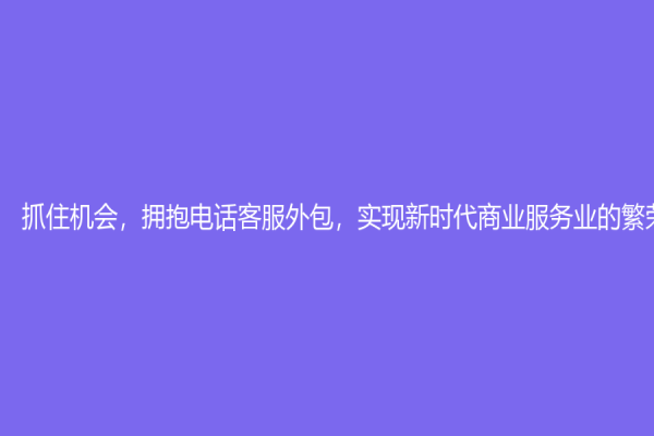 抓住機會，擁抱電話客服外包，實現新時代商業服務業的繁榮