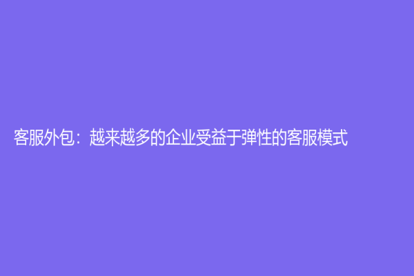客服外包：越來越多的企業受益于彈性的客服模式