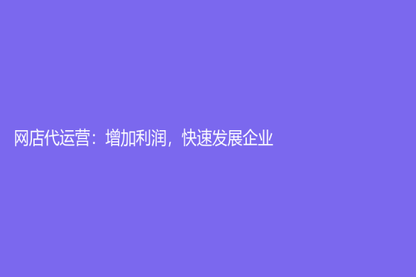 網(wǎng)店代運(yùn)營(yíng)：增加利潤(rùn)，快速發(fā)展企業(yè)
