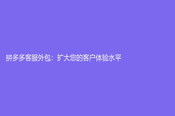 拼多多客服外包：擴大您的客戶體驗水平