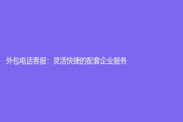 外包電話客服：靈活快捷的配套企業(yè)服務