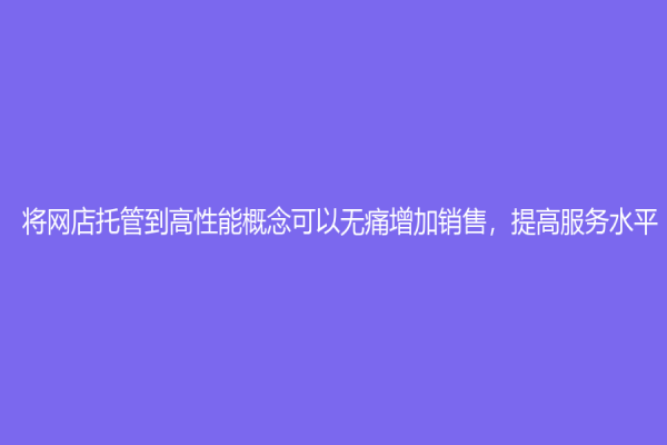 將網(wǎng)店托管到高性能概念可以無(wú)痛增加銷售，提高服務(wù)水平