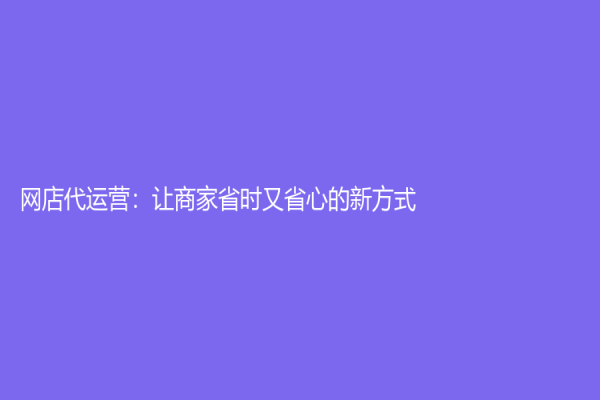 網(wǎng)店代運(yùn)營(yíng)：讓商家省時(shí)又省心的新方式