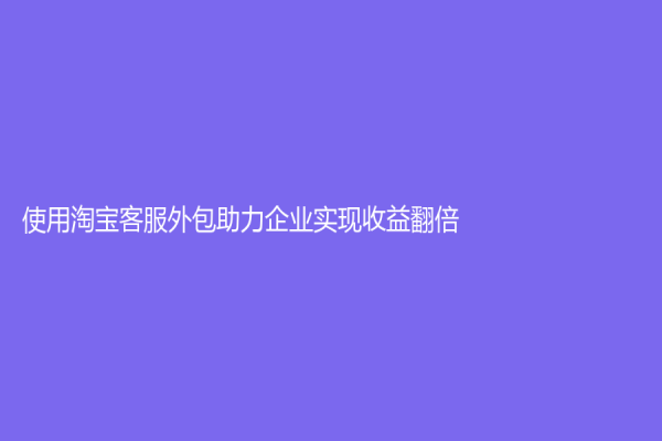 使用淘寶客服外包助力企業實現收益翻倍！