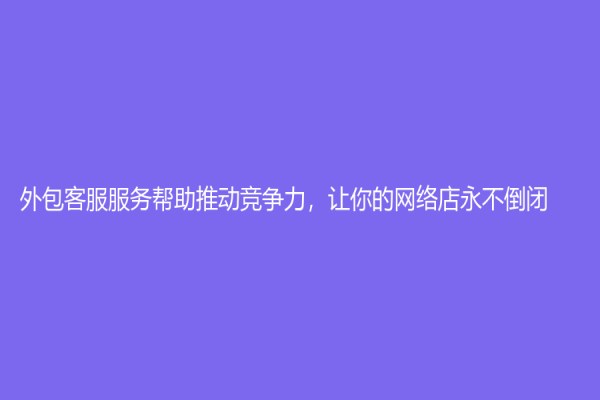 外包客服服務幫助推動競爭力，讓你的網(wǎng)絡店永不倒閉