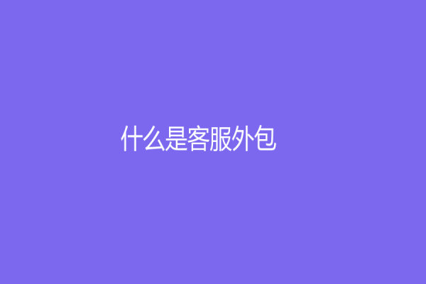 什么是客服外包？客服外包服務(wù)如何幫助企業(yè)實(shí)現(xiàn)高效增長