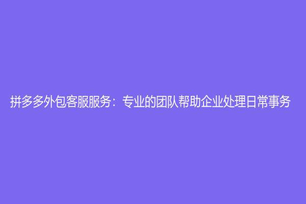 拼多多外包客服服務：專業的團隊幫助企業處理日常事務