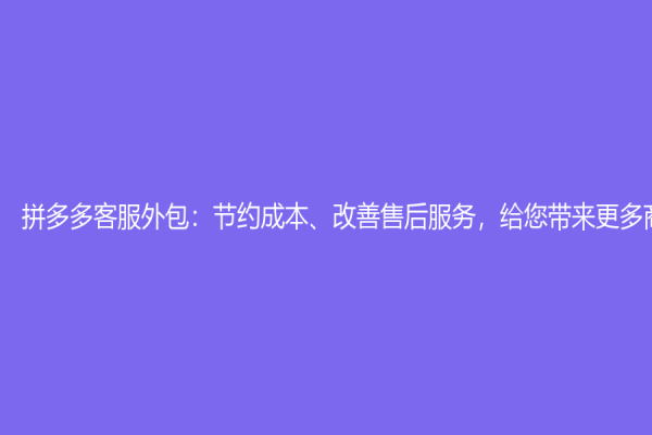 拼多多客服外包：節約成本、改善售后服務，給您帶來更多商機