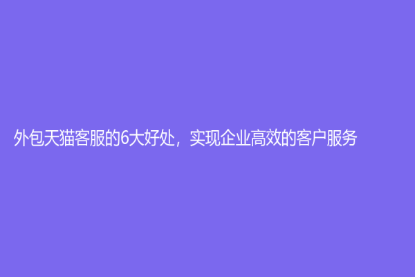 外包天貓客服的6大好處，實現(xiàn)企業(yè)高效的客戶服務