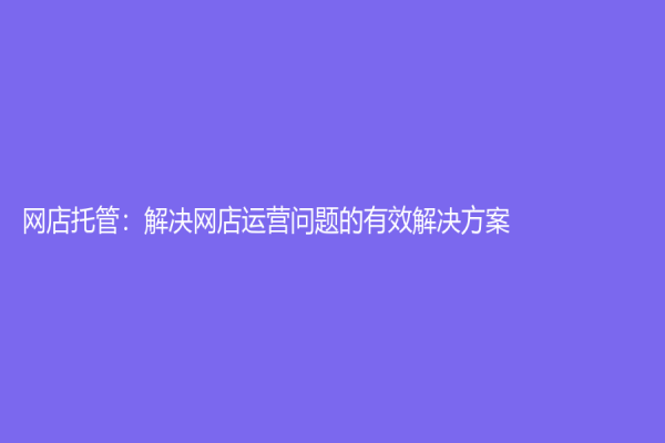 網店托管：解決網店運營問題的有效解決方案