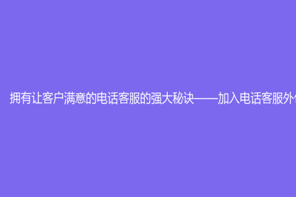 擁有讓客戶滿意的電話客服的強(qiáng)大秘訣——加入電話客服外包