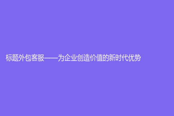 標題外包客服——為企業(yè)創(chuàng)造價值的新時代優(yōu)勢