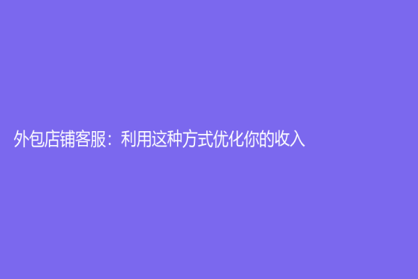 外包店鋪客服：利用這種方式優化你的收入