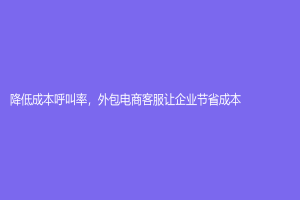 降低成本呼叫率，外包電商客服讓企業節省成本