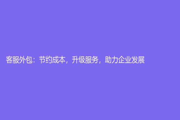 客服外包：節(jié)約成本，升級(jí)服務(wù)，助力企業(yè)發(fā)展