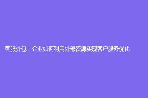 客服外包：企業(yè)如何利用外部資源實現客戶服務優(yōu)化
