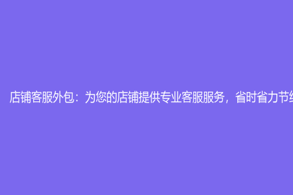 店鋪客服外包：為您的店鋪提供專業客服服務，省時省力節約成本！