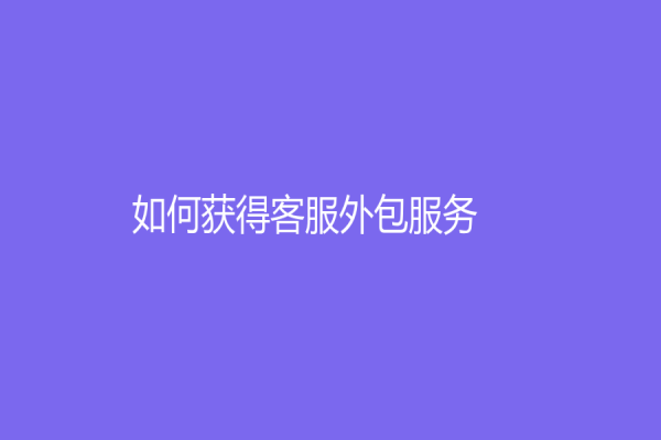 如何獲得客服外包服務？企業如何從客服外包服務中受益