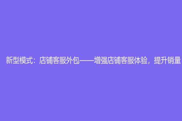 新型模式：店鋪客服外包——增強店鋪客服體驗，提升銷量