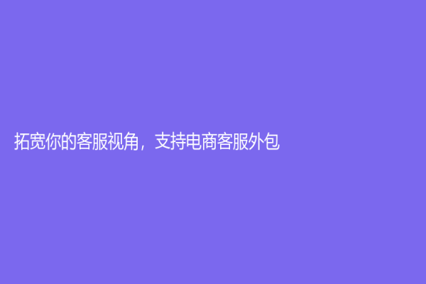 拓寬你的客服視角，支持電商客服外包！