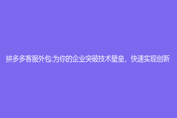 拼多多客服外包:為你的企業突破技術壁壘，快速實現創新
