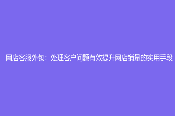 網(wǎng)店客服外包：處理客戶問題有效提升網(wǎng)店銷量的實(shí)用手段