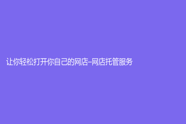 讓你輕松打開(kāi)你自己的網(wǎng)店–網(wǎng)店托管服務(wù)