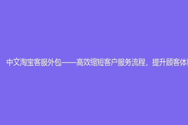 中文淘寶客服外包——高效縮短客戶服務(wù)流程，提升顧客體驗(yàn)