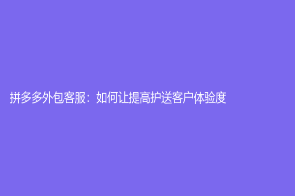 拼多多外包客服：如何讓提高護送客戶體驗度
