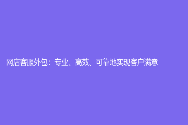 網(wǎng)店客服外包：專業(yè)、高效、可靠地實(shí)現(xiàn)客戶滿意